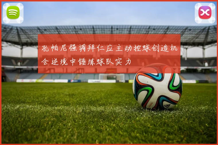 孔帕尼强调拜仁应主动控球创造机会逆境中锤炼球队实力