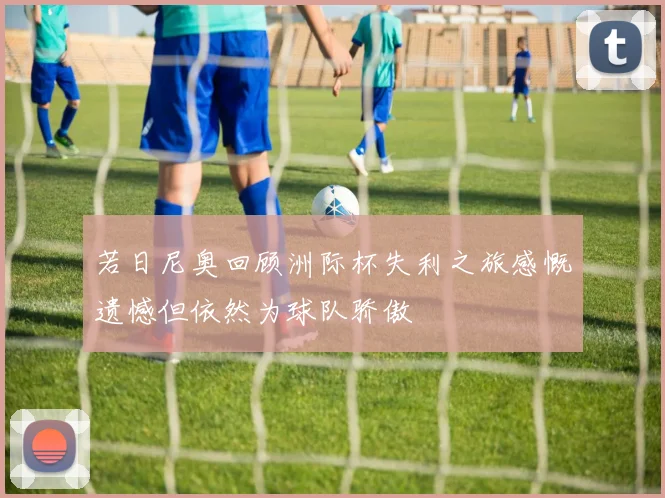若日尼奥回顾洲际杯失利之旅感慨遗憾但依然为球队骄傲