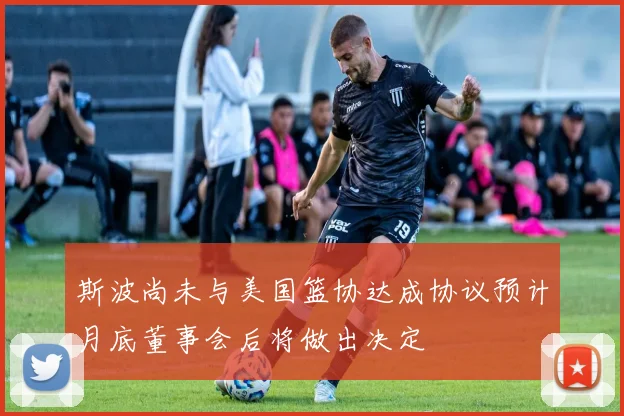 斯波尚未与美国篮协达成协议预计月底董事会后将做出决定