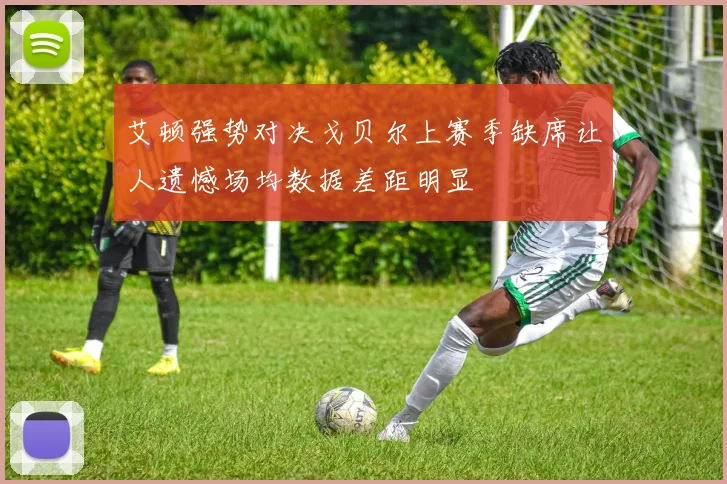 艾顿强势对决戈贝尔上赛季缺席让人遗憾场均数据差距明显
