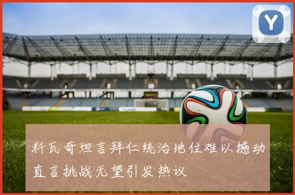 科瓦奇坦言拜仁统治地位难以撼动直言挑战无望引发热议