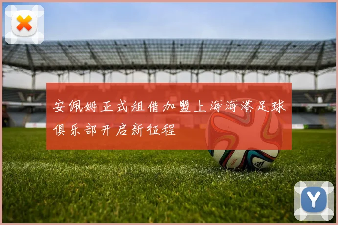 安佩姆正式租借加盟上海海港足球俱乐部开启新征程