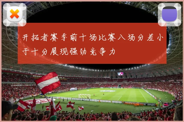 开拓者赛季前十场比赛八场分差小于十分展现强劲竞争力