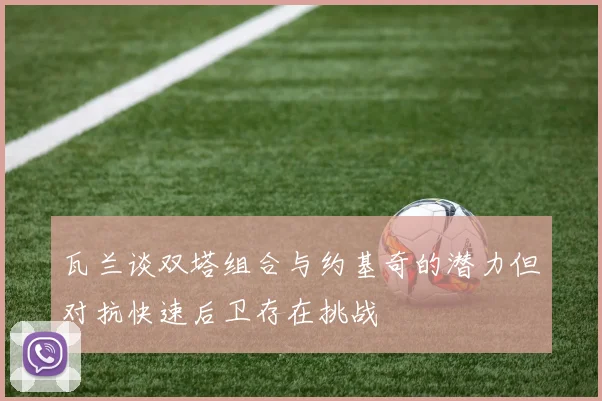 瓦兰谈双塔组合与约基奇的潜力但对抗快速后卫存在挑战