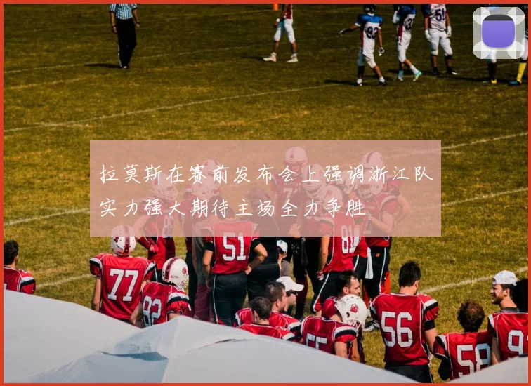 拉莫斯在赛前发布会上强调浙江队实力强大期待主场全力争胜