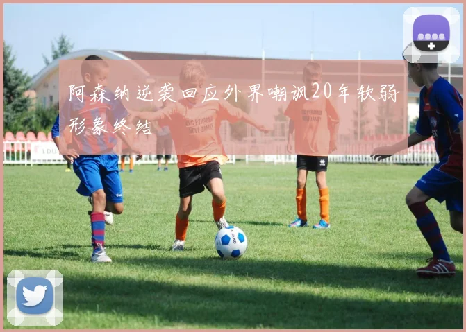 阿森纳逆袭回应外界嘲讽20年软弱形象终结