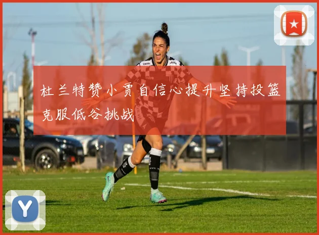 杜兰特赞小贾自信心提升坚持投篮克服低谷挑战