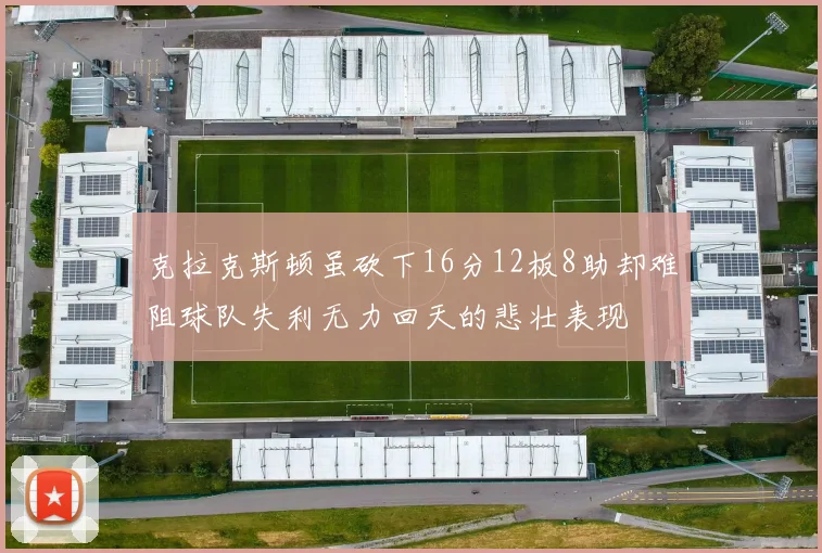 克拉克斯顿虽砍下16分12板8助却难阻球队失利无力回天的悲壮表现