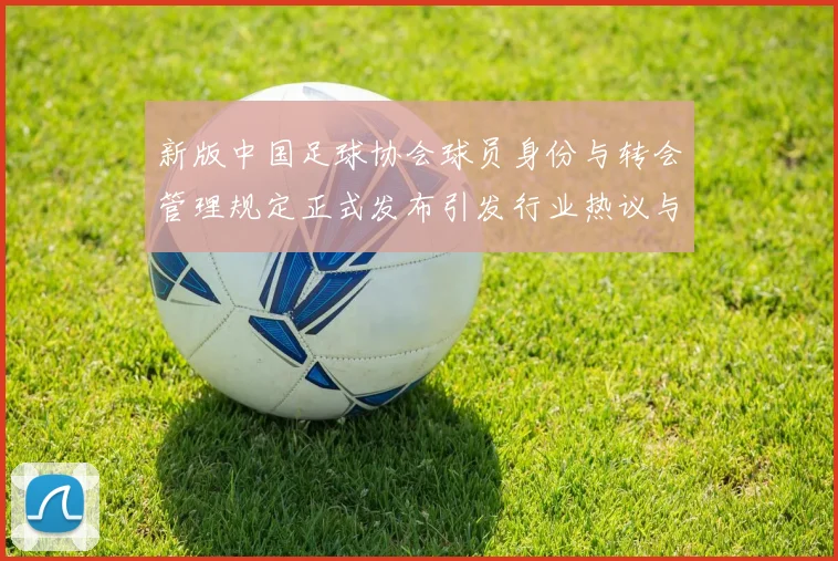 新版中国足球协会球员身份与转会管理规定正式发布引发行业热议与期待