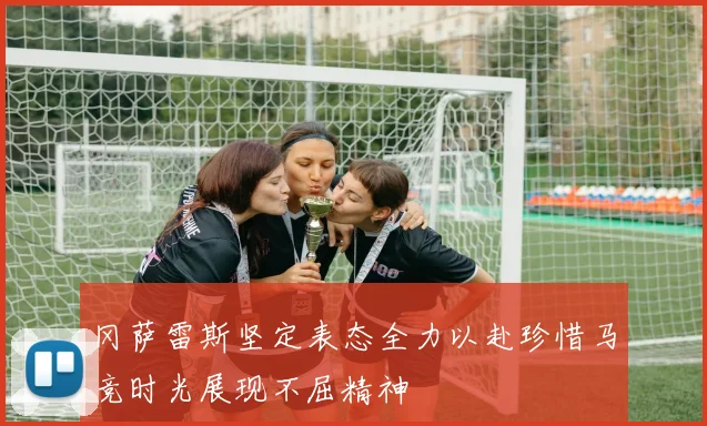 冈萨雷斯坚定表态全力以赴珍惜马竞时光展现不屈精神