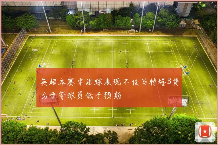 英超本赛季进球表现不佳马特塔B费戈登等球员低于预期