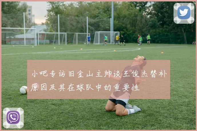 小吧专访旧金山主帅谈王俊杰替补原因及其在球队中的重要性