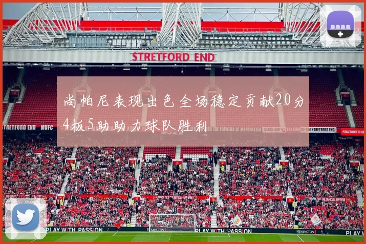 尚帕尼表现出色全场稳定贡献20分4板5助助力球队胜利