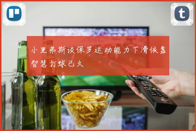 小里弗斯谈保罗运动能力下滑依靠智慧打球已久