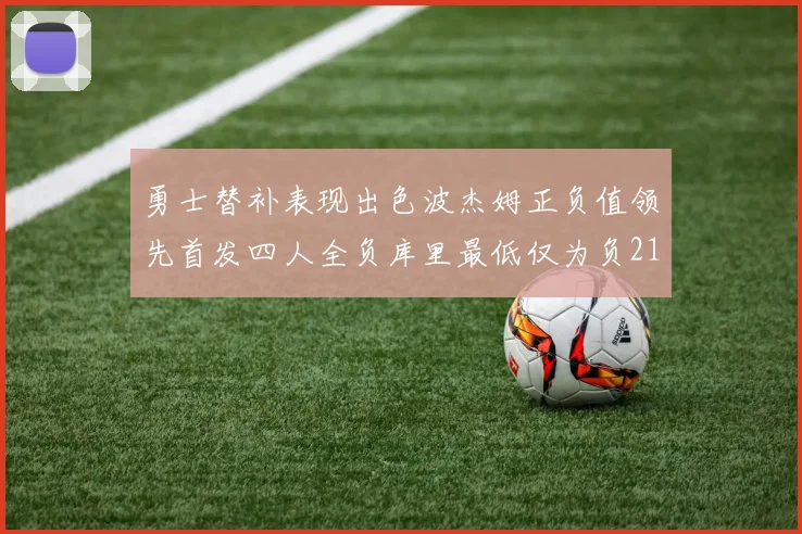 勇士替补表现出色波杰姆正负值领先首发四人全负库里最低仅为负21