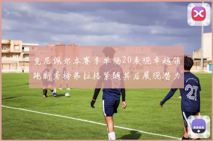 克尼佩尔本赛季单场20表现卓越领跑新秀榜弗拉格紧随其后展现潜力