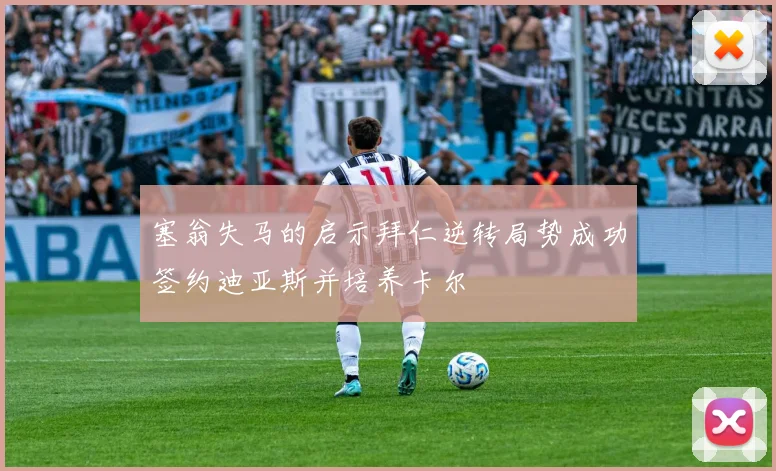 塞翁失马的启示拜仁逆转局势成功签约迪亚斯并培养卡尔