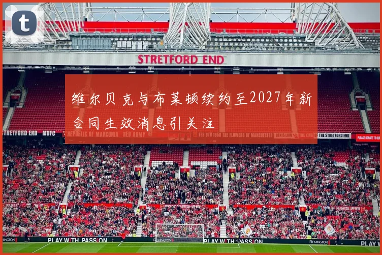 维尔贝克与布莱顿续约至2027年新合同生效消息引关注