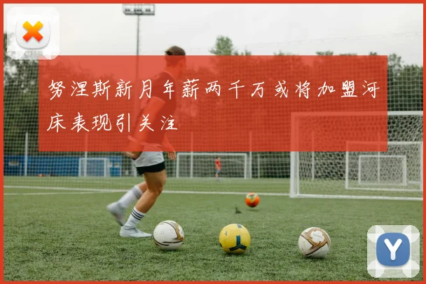 努涅斯新月年薪两千万或将加盟河床表现引关注